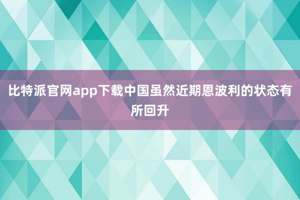 比特派官网app下载中国虽然近期恩波利的状态有所回升