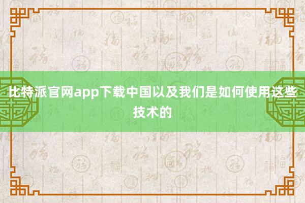 比特派官网app下载中国以及我们是如何使用这些技术的