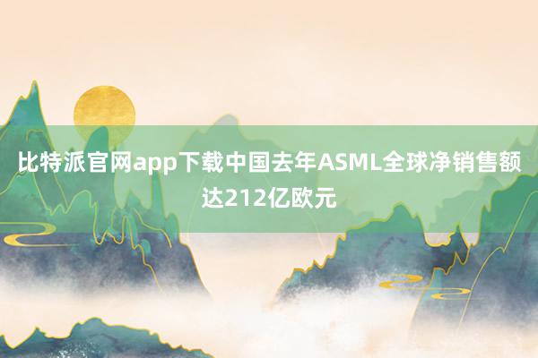 比特派官网app下载中国去年ASML全球净销售额达212亿欧元