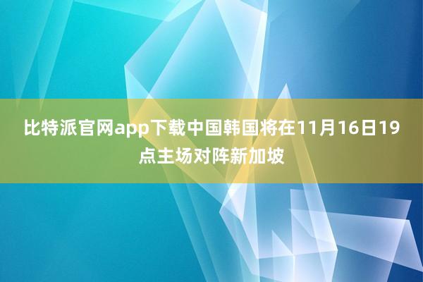 比特派官网app下载中国韩国将在11月16日19点主场对阵新加坡