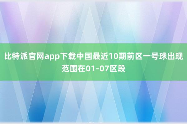 比特派官网app下载中国最近10期前区一号球出现范围在01-07区段