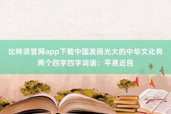 比特派官网app下载中国发扬光大的中华文化有两个四字四字词语：平易近民