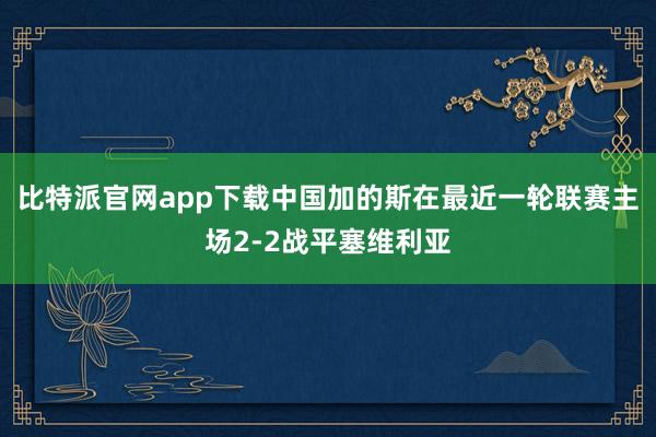 比特派官网app下载中国加的斯在最近一轮联赛主场2-2战平塞维利亚