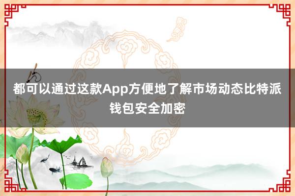 都可以通过这款App方便地了解市场动态比特派钱包安全加密