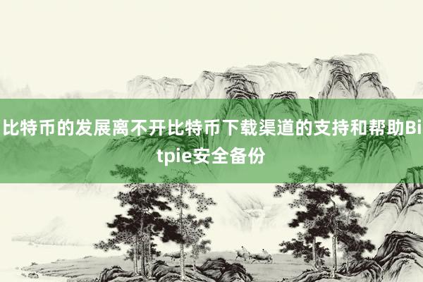 比特币的发展离不开比特币下载渠道的支持和帮助Bitpie安全备份