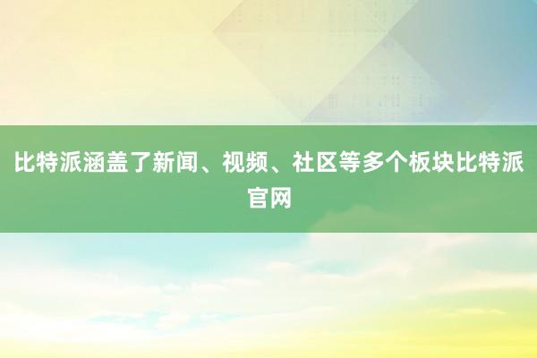 比特派涵盖了新闻、视频、社区等多个板块比特派官网