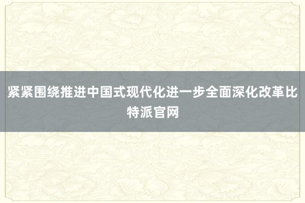 紧紧围绕推进中国式现代化进一步全面深化改革比特派官网