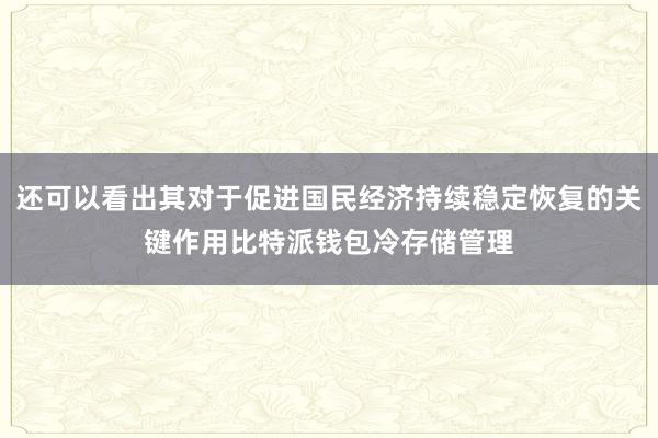 还可以看出其对于促进国民经济持续稳定恢复的关键作用比特派钱包冷存储管理