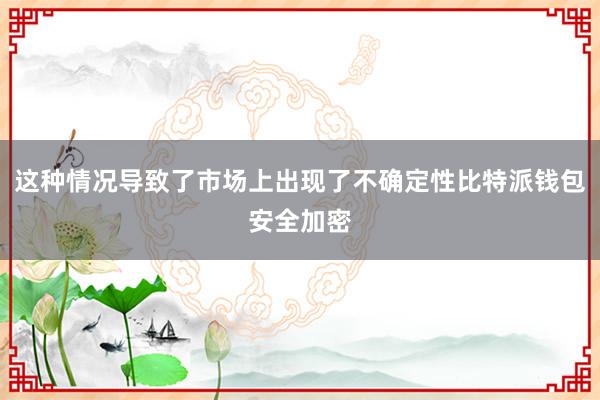 这种情况导致了市场上出现了不确定性比特派钱包安全加密