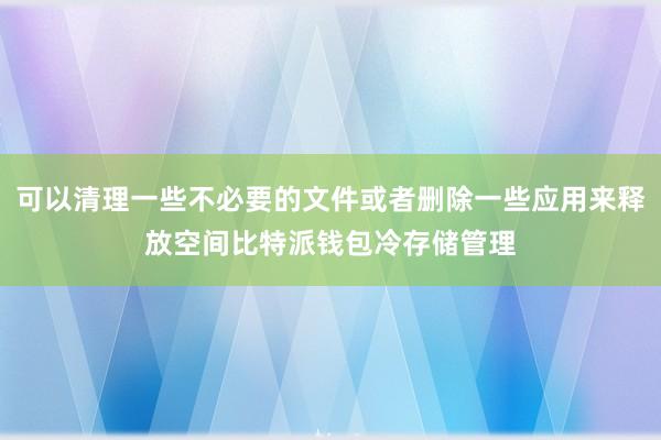 可以清理一些不必要的文件或者删除一些应用来释放空间比特派钱包冷存储管理