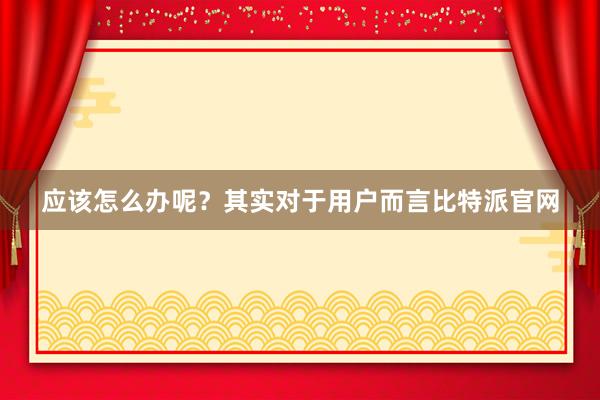 应该怎么办呢？其实对于用户而言比特派官网