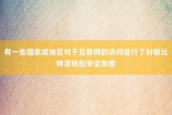 有一些国家或地区对于互联网的访问进行了封锁比特派钱包安全加密