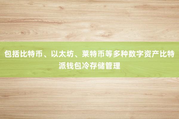 包括比特币、以太坊、莱特币等多种数字资产比特派钱包冷存储管理