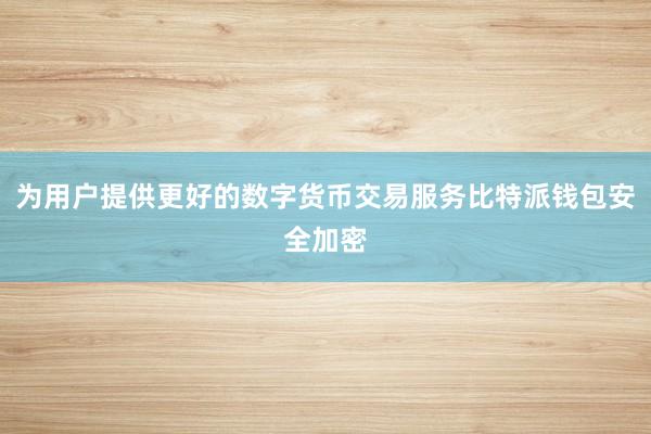 为用户提供更好的数字货币交易服务比特派钱包安全加密