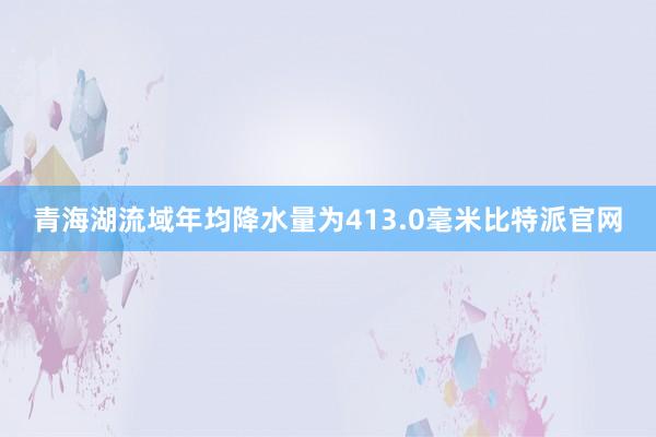 青海湖流域年均降水量为413.0毫米比特派官网