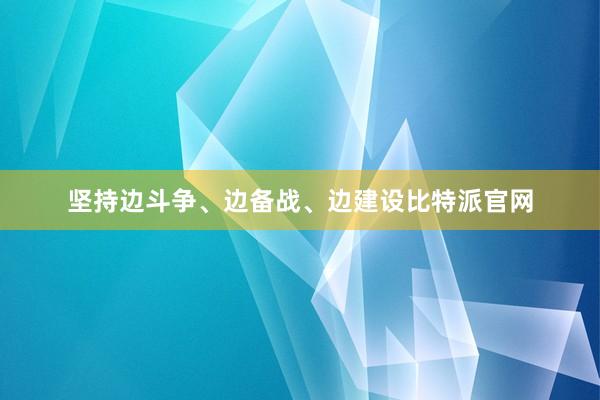 坚持边斗争、边备战、边建设比特派官网