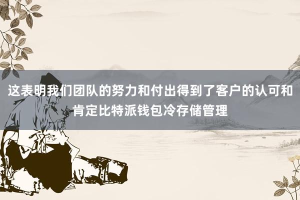 这表明我们团队的努力和付出得到了客户的认可和肯定比特派钱包冷存储管理