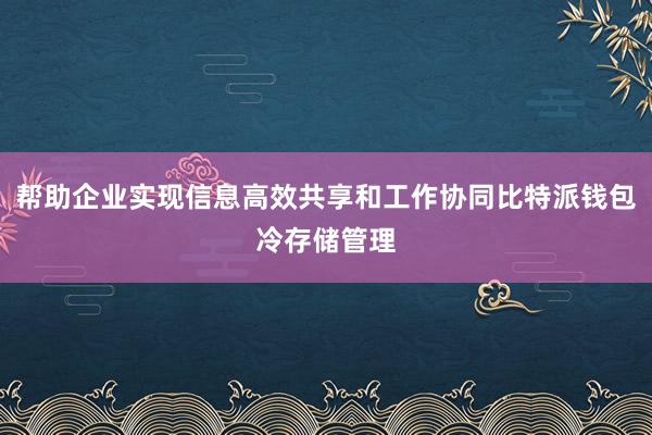 帮助企业实现信息高效共享和工作协同比特派钱包冷存储管理