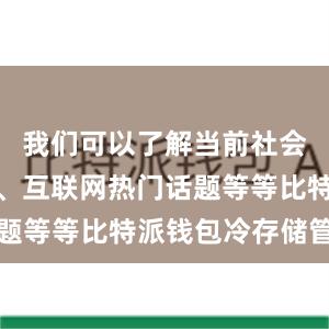 我们可以了解当前社会热点事件、互联网热门话题等等比特派钱包冷存储管理