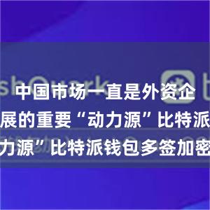 中国市场一直是外资企业持续发展的重要“动力源”比特派钱包多签加密