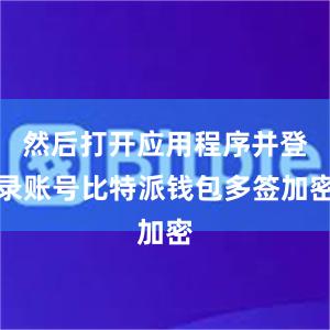 然后打开应用程序并登录账号比特派钱包多签加密